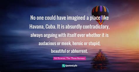 no one could have imagined a place like havana cuba it is absurdly c quote by ed kirwan