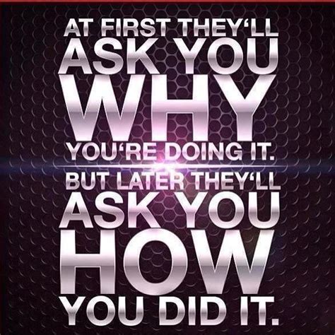 You know, you walk out the door. At first they'll ask you why you're doing it. But later ...