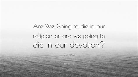 David Platt Quote “are We Going To Die In Our Religion Or Are We Going