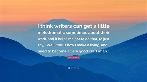 Inspiring and distinctive quotes by donald miller. Donald Miller Quote: "I think writers can get a little melodramatic sometimes about their work ...