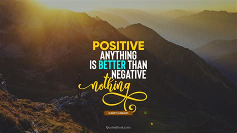 Positive Anything Is Better Than Negative Nothing Quote By Elbert