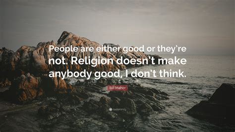 Bill Maher Quote People Are Either Good Or Theyre Not Religion