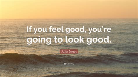 Julia Jones Quote If You Feel Good Youre Going To Look Good