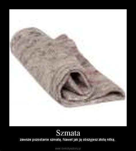 A dirty rag used to clean the floor, furniture, etc. Szmata - Demotywatory.pl