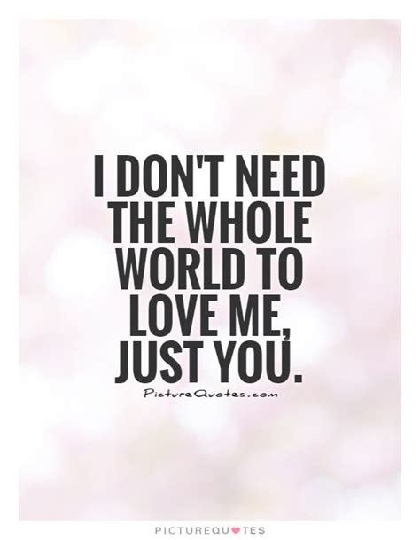 I need you to adore. I don't need the whole world to love me, just you. Love ...