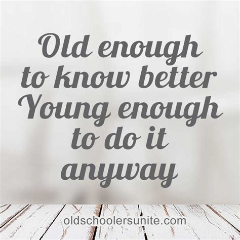 Old Enough To Know Better Young Enough To Do It Anyway Older