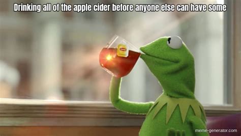 Drinking All Of The Apple Cider Before Anyone Else Can Have Some Meme