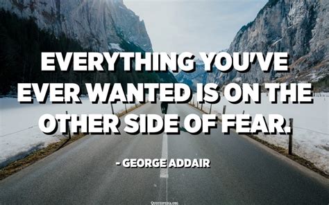Everything Youve Ever Wanted Is On The Other Side Of Fear George Addair Quotes Pedia