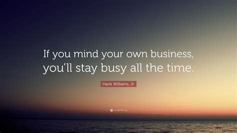 Hank Williams Jr Quote If You Mind Your Own Business Youll Stay