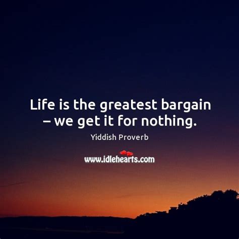 Life Is The Greatest Bargain We Get It For Nothing Idlehearts