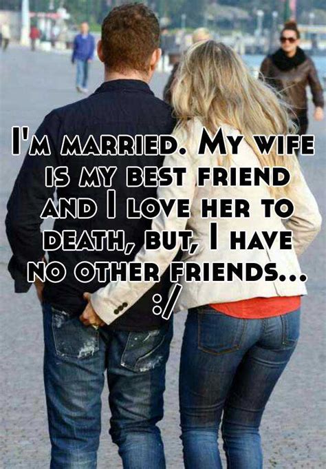 Im Married My Wife Is My Best Friend And I Love Her To Death But I Have No Other Friends