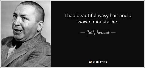 Curly Howard quote: I had beautiful wavy hair and a waxed ...