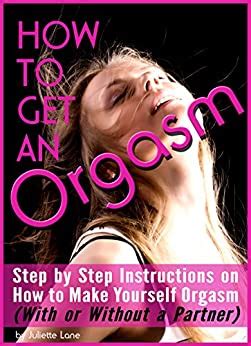 How To Get An Orgasm Step By Step Instructions On How To Make Yourself