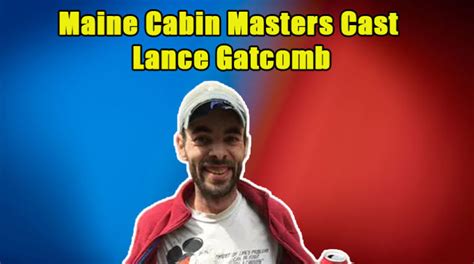 Why Did Lance Gatcomb Leave Maine Cabin Masters All About His Net