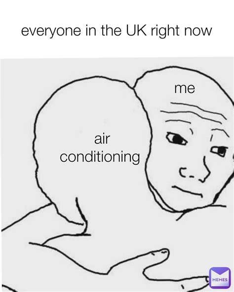 Everyone In The Uk Right Now Me Me Air Conditioning Me Me Air Conditioning Memegerp Memes
