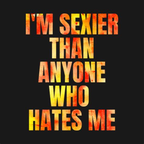 Funny Sarcastic Quote Saying I M Sexier Than Anyone Who Hates Me Funny T Shirt Teepublic
