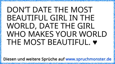 don t date the most beautiful girl in the world date the girl who makes your world the most