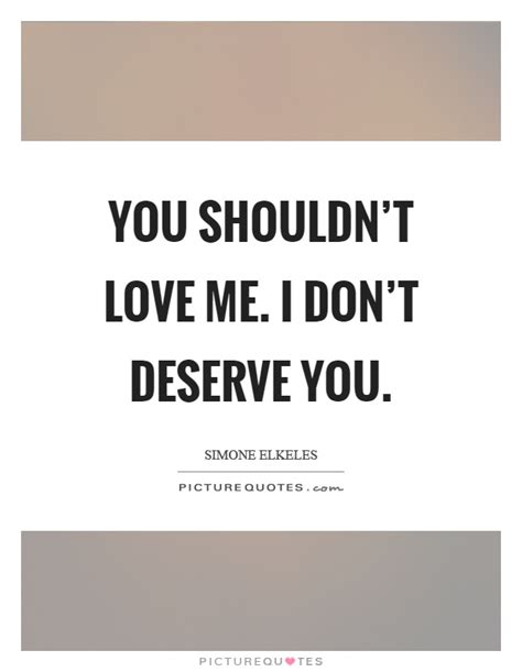 You Shouldnt Love Me I Dont Deserve You Picture Quotes