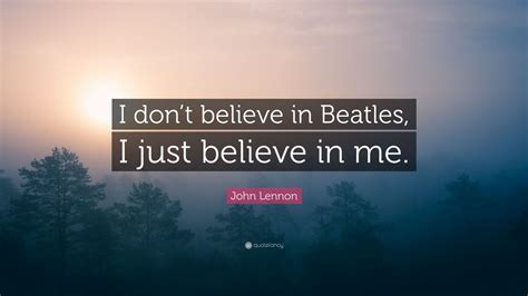 And i know well that this person. John Lennon Quote: "I don't believe in Beatles, I just believe in me." (12 wallpapers) - Quotefancy