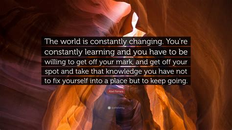 Abel Ferrara Quote “the World Is Constantly Changing Youre