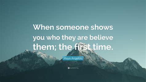 Maya Angelou Quote “when Someone Shows You Who They Are Believe Them The First Time”