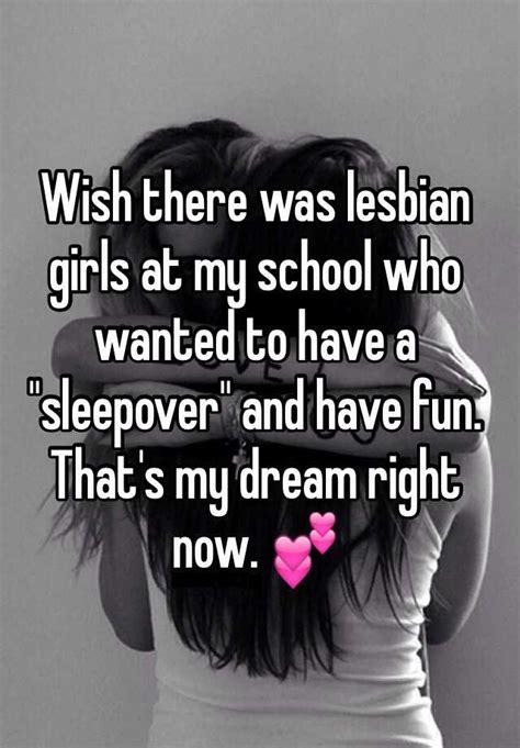 wish there was lesbian girls at my school who wanted to have a sleepover and have fun that s