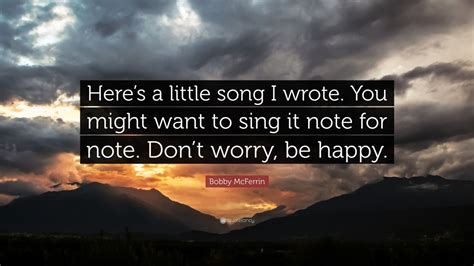 Really love seeing motivational quotes, it just keeps me fired up on achieving my goals. Bobby McFerrin Quote: "Here's a little song I wrote. You might want to sing it note for note ...