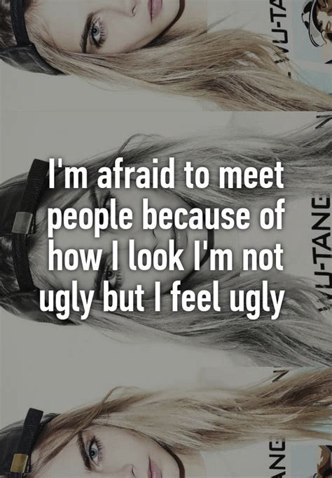 I M Afraid To Meet People Because Of How I Look I M Not Ugly But I Feel Ugly