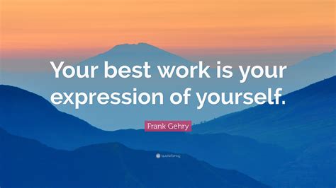 Frank Gehry Quote Your Best Work Is Your Expression Of Yourself