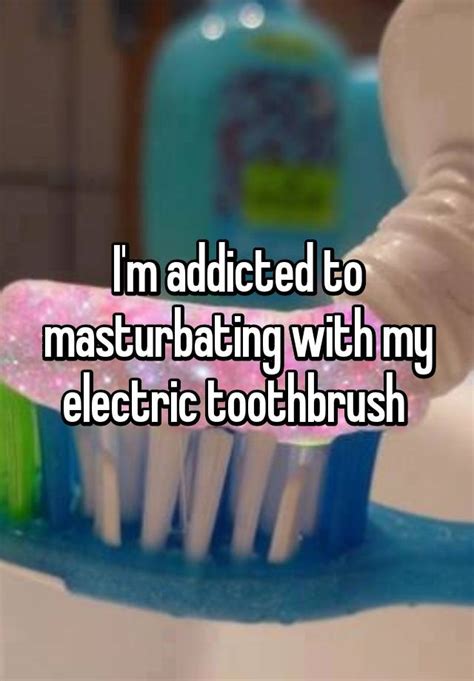 I M Addicted To Masturbating With My Electric Toothbrush