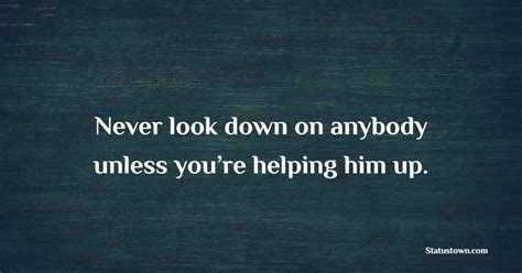 Never Look Down On Anybody Unless Youre Helping Him Up Empathy Quotes