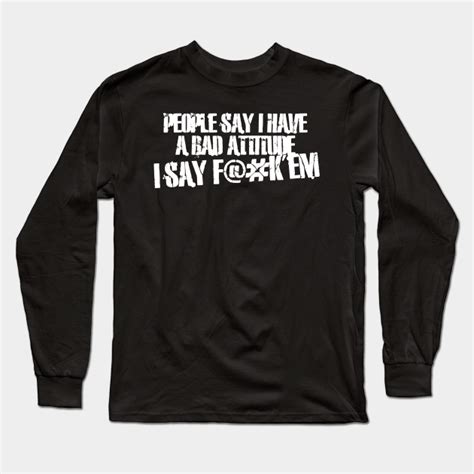 People Say I Have A Bad Attitude People Say I Have A Bad Attitude Long Sleeve T Shirt