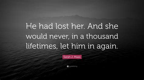 Sarah J Maas Quote He Had Lost Her And She Would Never In A Thousand Lifetimes Let Him In