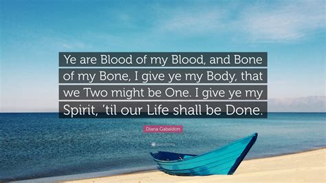 Submit a quote from 'blood in, blood out (bound by honor)'. Diana Gabaldon Quote: "Ye are Blood of my Blood, and Bone of my Bone, I give ye my Body, that we ...