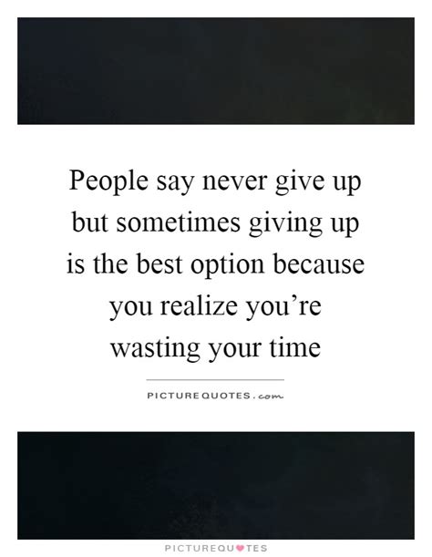 People Say Never Give Up But Sometimes Giving Up Is The Best