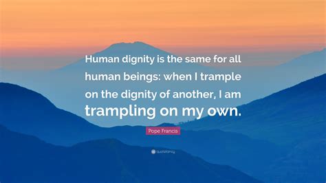 Pope Francis Quote Human Dignity Is The Same For All Human Beings