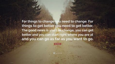 Jim Rohn Quote “for Things To Change You Need To Change For Things To