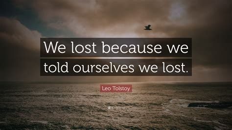 Leo Tolstoy Quote We Lost Because We Told Ourselves We