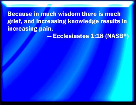 Ecclesiastes 1:18 For in much wisdom is much grief: and he that increases knowledge increases 