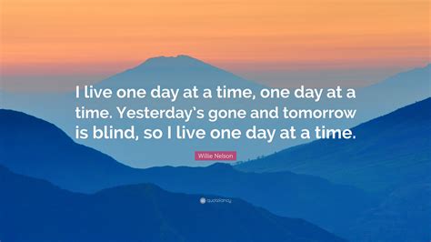One day at a time. Willie Nelson Quote: "I live one day at a time, one day at ...