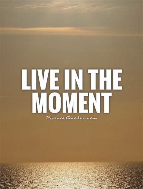 Live In The Moment Picture Quotes