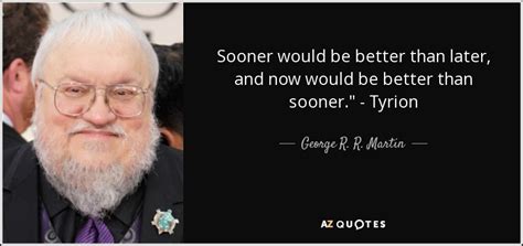 George R R Martin Quote Sooner Would Be Better Than Later And Now