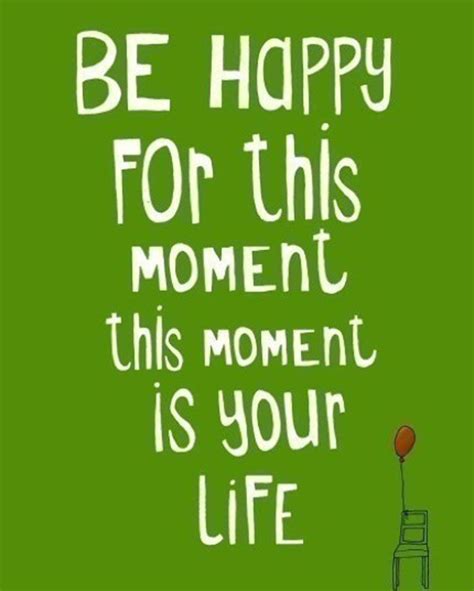 Be Happy For This Momentthis Moment Is Your Life Quote Happy