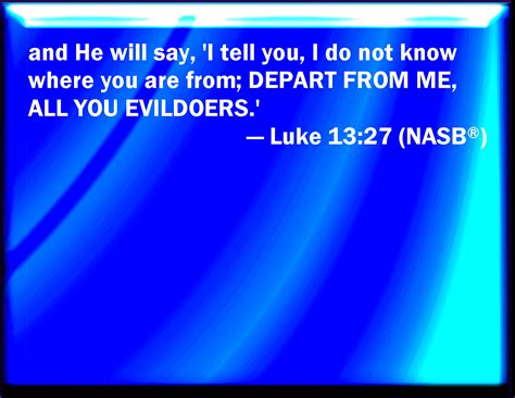 When the wicked spring as the grass, and when all the workers of iniquity do flourish; Luke 13:27 But he shall say, I tell you, I know you not ...