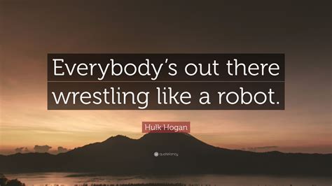 Hulk Hogan Quote Everybodys Out There Wrestling Like A Robot