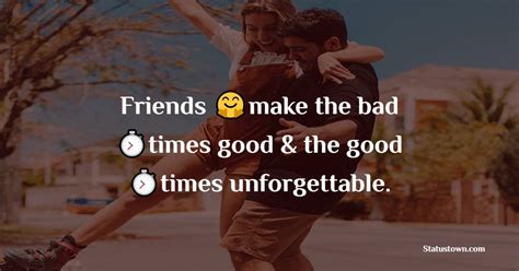 Friends Make The Bad Times Good And The Good Times Unforgettable