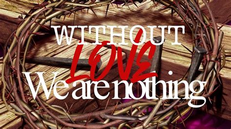 Without Love We Are Nothing The Greatest Of These Is Love 1