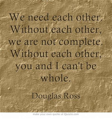 We Need Each Other Without Each Other We Are Not Complete Without