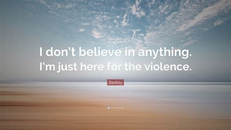 banksy quote “i don t believe in anything i m just here for the violence ”