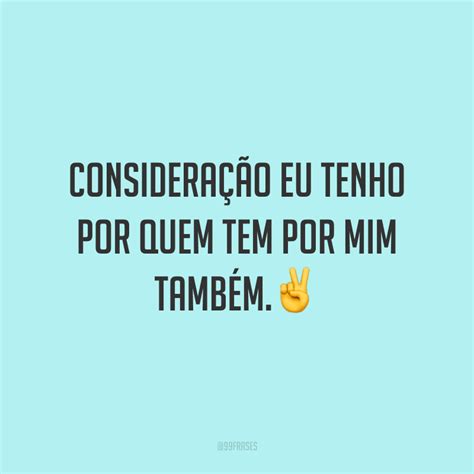 Frases Consideração Eu Tenho Por Quem Tem Por Mim